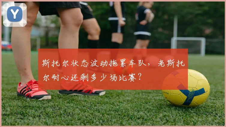 斯托尔状态波动拖累车队，老斯托尔耐心还剩多少场比赛？