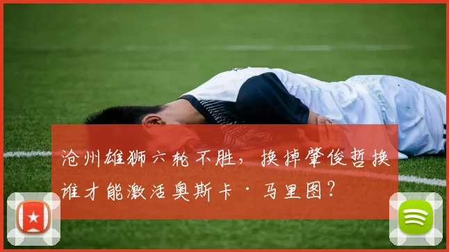 沧州雄狮六轮不胜，换掉肇俊哲换谁才能激活奥斯卡·马里图？