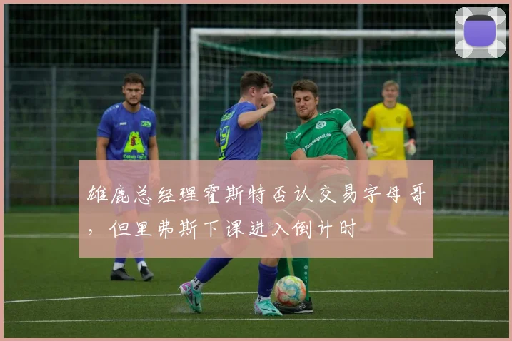 雄鹿总经理霍斯特否认交易字母哥,但里弗斯下课进入倒计时